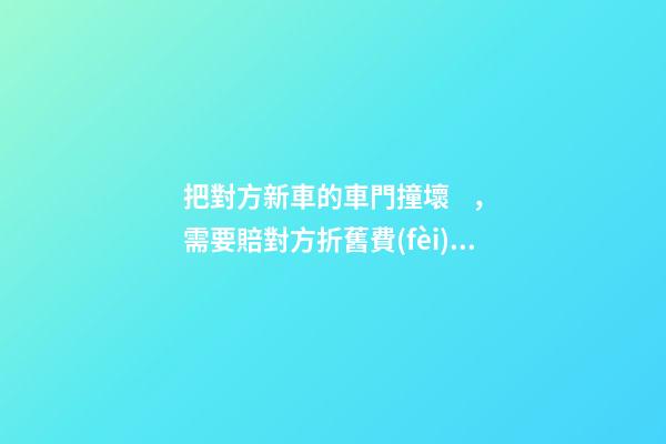 把對方新車的車門撞壞，需要賠對方折舊費(fèi)嗎？